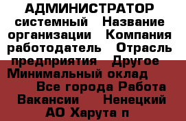 АДМИНИСТРАТОР системный › Название организации ­ Компания-работодатель › Отрасль предприятия ­ Другое › Минимальный оклад ­ 25 000 - Все города Работа » Вакансии   . Ненецкий АО,Харута п.